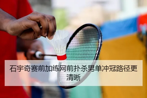 石宇奇赛前加练网前扑杀男单冲冠路径更清晰