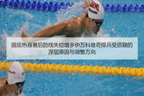 国足热身赛后防线失位增多伊万科维奇排兵受质疑的深层原因与调整方向