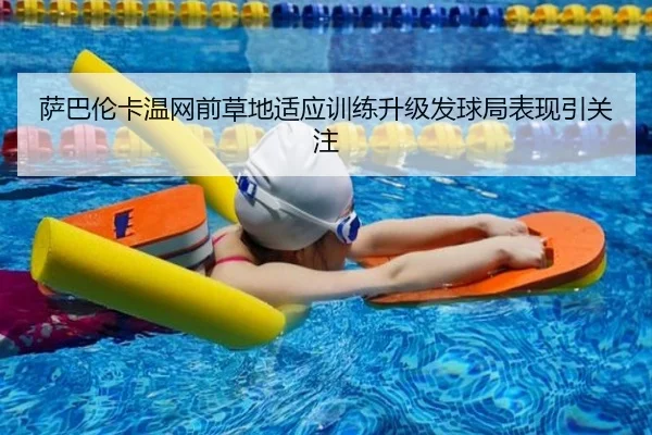 萨巴伦卡温网前草地适应训练升级发球局表现引关注