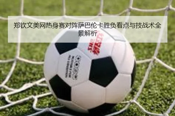 郑钦文美网热身赛对阵萨巴伦卡胜负看点与技战术全景解析