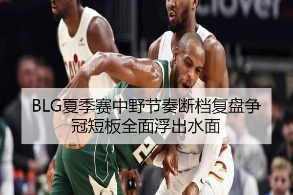 BLG夏季赛中野节奏断档复盘争冠短板全面浮出水面