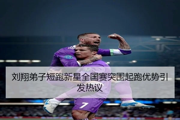 刘翔弟子短跑新星全国赛突围起跑优势引发热议