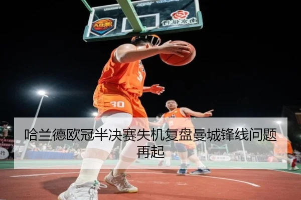 哈兰德欧冠半决赛失机复盘曼城锋线问题再起