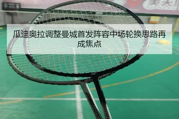 瓜迪奥拉调整曼城首发阵容中场轮换思路再成焦点