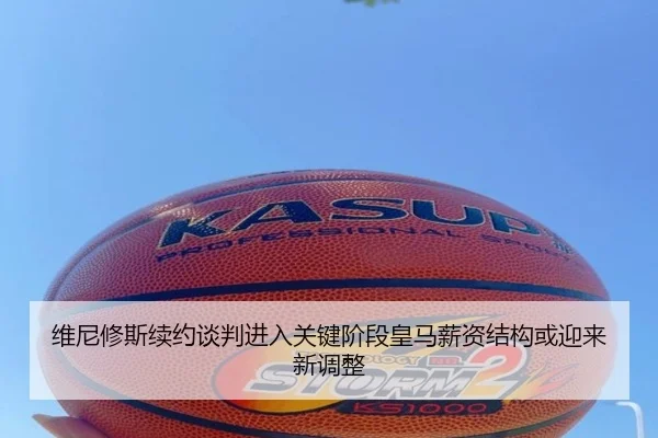 维尼修斯续约谈判进入关键阶段皇马薪资结构或迎来新调整