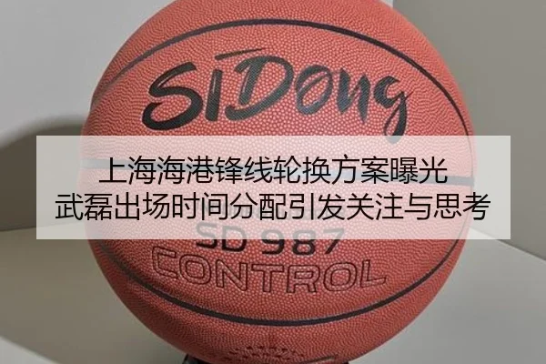 上海海港锋线轮换方案曝光 武磊出场时间分配引发关注与思考