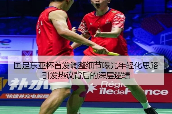 国足东亚杯首发调整细节曝光年轻化思路引发热议背后的深层逻辑