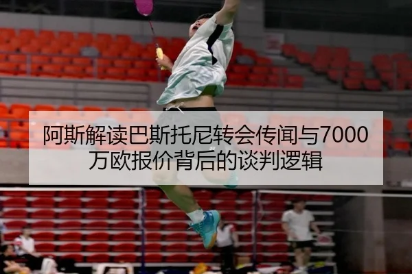 阿斯解读巴斯托尼转会传闻与7000万欧报价背后的谈判逻辑